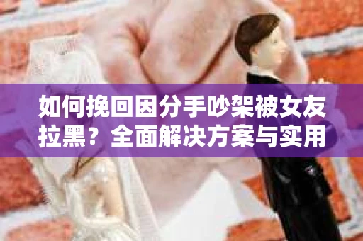 如何挽回因分手吵架被女友拉黑？全面解决方案与实用建议
