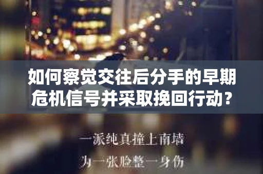 如何察觉交往后分手的早期危机信号并采取挽回行动？