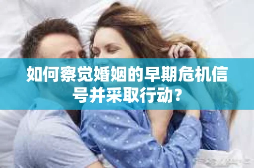 如何察觉婚姻的早期危机信号并采取行动？