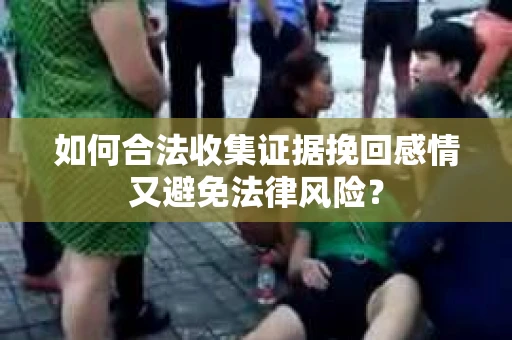 如何合法收集证据挽回感情又避免法律风险？