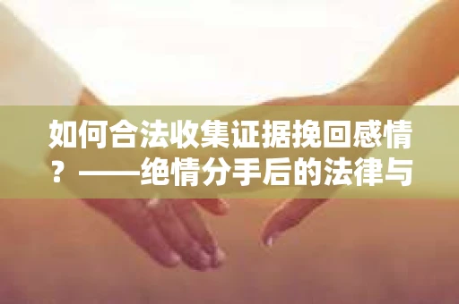 如何合法收集证据挽回感情？——绝情分手后的法律与取证策略