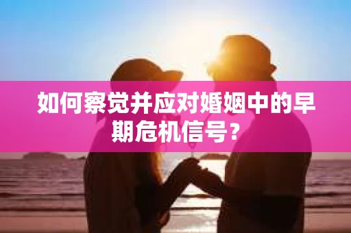 如何察觉并应对婚姻中的早期危机信号？