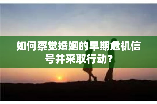 如何察觉婚姻的早期危机信号并采取行动？