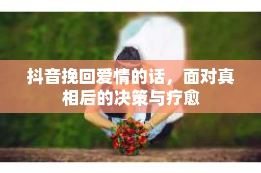 抖音挽回爱情的话，面对真相后的决策与疗愈