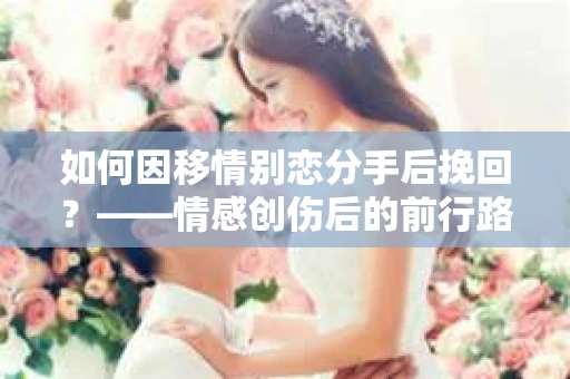 如何因移情别恋分手后挽回？——情感创伤后的前行路线图