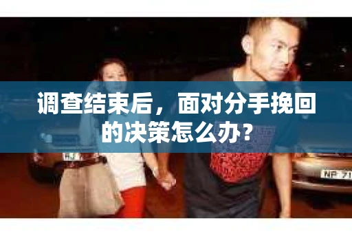 调查结束后，面对分手挽回的决策怎么办？