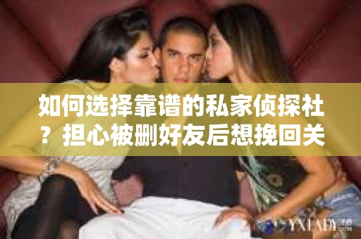 如何选择靠谱的私家侦探社?担心被删好友后想挽回关系怎么办? 如何选择靠谱的私家侦探社?担心被删好友后想挽回关系怎么办?