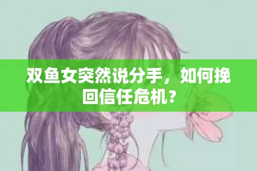 双鱼女突然说分手，如何挽回信任危机？