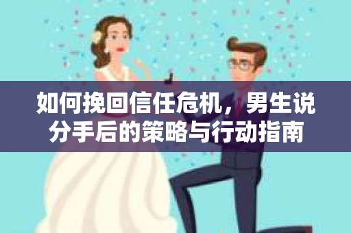 如何挽回信任危机，男生说分手后的策略与行动指南