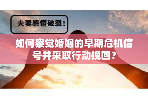 如何察觉婚姻的早期危机信号并采取行动挽回？