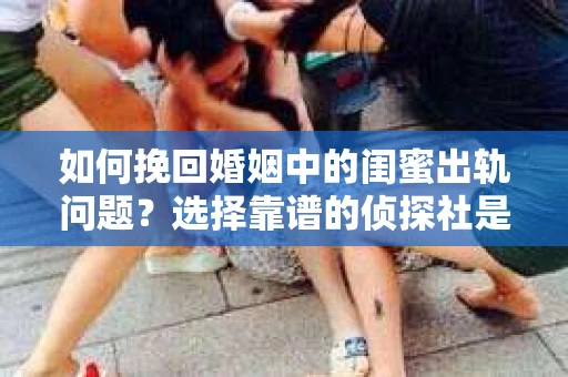 如何挽回婚姻中的闺蜜出轨问题？选择靠谱的侦探社是关键