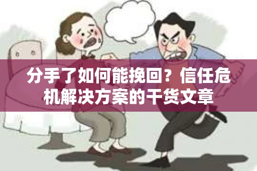 分手了如何能挽回？信任危机解决方案的干货文章