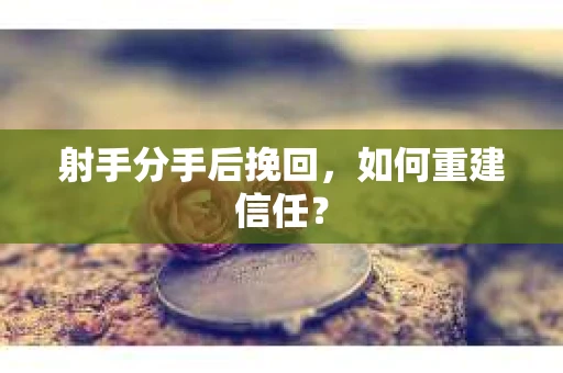 射手分手后挽回，如何重建信任？