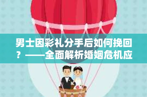 男士因彩礼分手后如何挽回？——全面解析婚姻危机应对策略