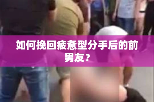 如何挽回疲惫型分手后的前男友? 如何挽回疲惫型分手后的前男友?