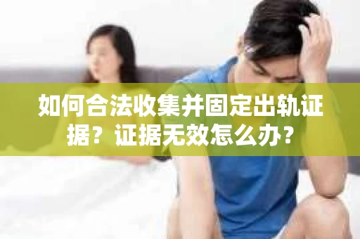 如何合法收集并固定出轨证据？证据无效怎么办？