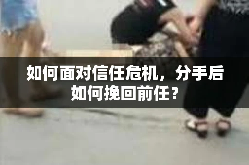 如何面对信任危机，分手后如何挽回前任？