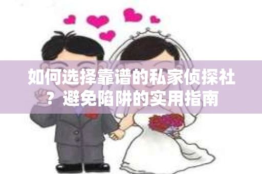 如何选择靠谱的私家侦探社？避免陷阱的实用指南