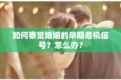 如何察觉婚姻的早期危机信号？怎么办？