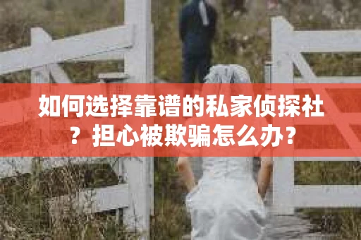 如何选择靠谱的私家侦探社？担心被欺骗怎么办？