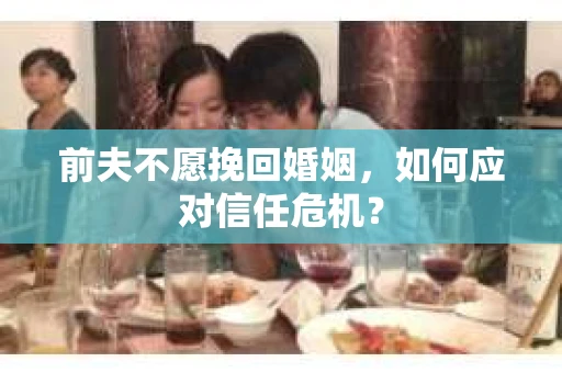 前夫不愿挽回婚姻，如何应对信任危机？