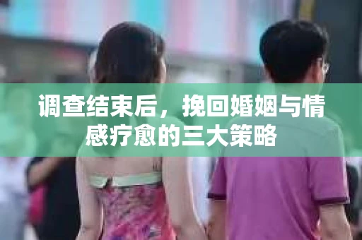 调查结束后，挽回婚姻与情感疗愈的三大策略