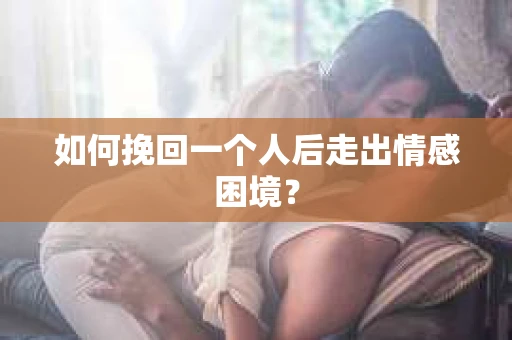 如何挽回一个人后走出情感困境？