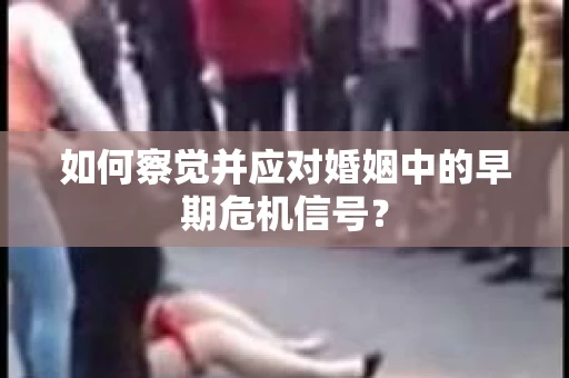 如何察觉并应对婚姻中的早期危机信号？