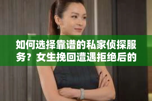 如何选择靠谱的私家侦探服务？女生挽回遭遇拒绝后的调查怎么办？