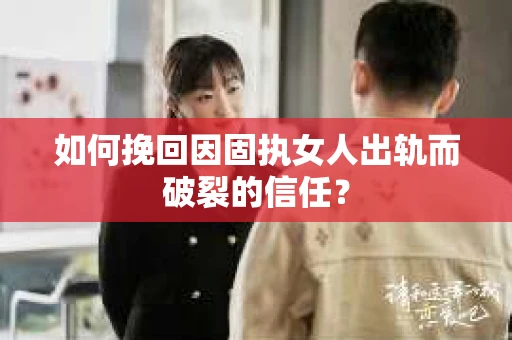 如何挽回因固执女人出轨而破裂的信任？