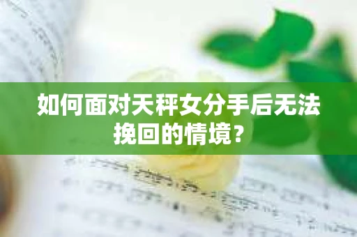 如何面对天秤女分手后无法挽回的情境？