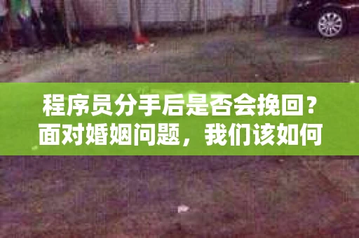 程序员分手后是否会挽回？面对婚姻问题，我们该如何应对？
