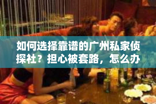 如何选择靠谱的广州私家侦探社？担心被套路，怎么办？