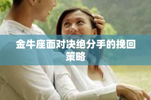 金牛座面对决绝分手的挽回策略