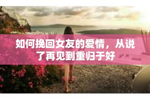 如何挽回女友的爱情，从说了再见到重归于好