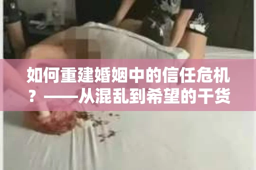 如何重建婚姻中的信任危机？——从混乱到希望的干货指南