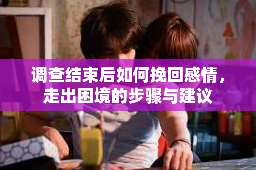 调查结束后如何挽回感情，走出困境的步骤与建议
