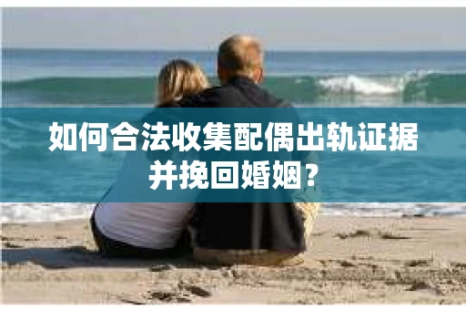 如何合法收集配偶出轨证据并挽回婚姻？