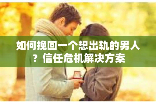 如何挽回一个想出轨的男人？信任危机解决方案