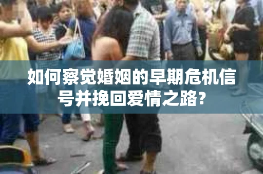 如何察觉婚姻的早期危机信号并挽回爱情之路? 如何察觉婚姻的早期危机信号并挽回爱情之路?