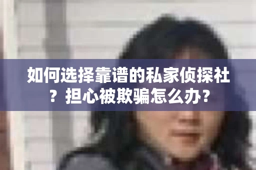 如何选择靠谱的私家侦探社？担心被欺骗怎么办？