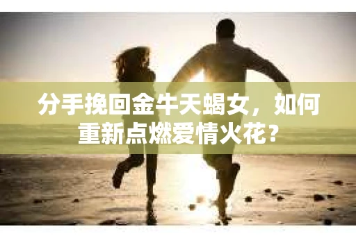 分手挽回金牛天蝎女，如何重新点燃爱情火花？