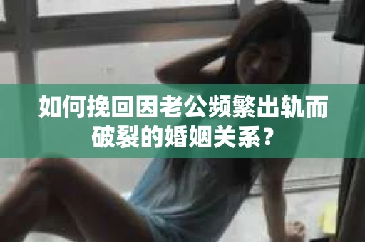 如何挽回因老公频繁出轨而破裂的婚姻关系? 如何挽回因老公频繁出轨而破裂的婚姻关系?