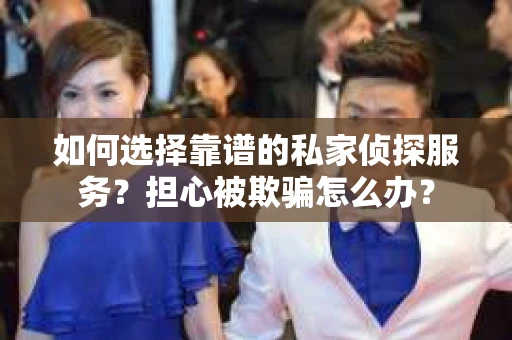 如何选择靠谱的私家侦探服务？担心被欺骗怎么办？