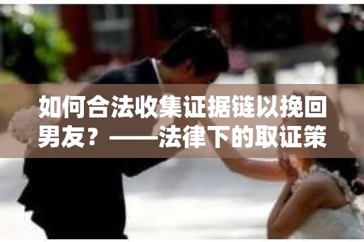 如何合法收集证据链以挽回男友？——法律下的取证策略与实践