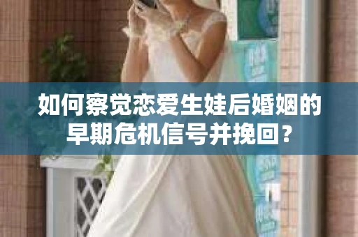 如何察觉恋爱生娃后婚姻的早期危机信号并挽回？