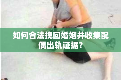 如何合法挽回婚姻并收集配偶出轨证据？