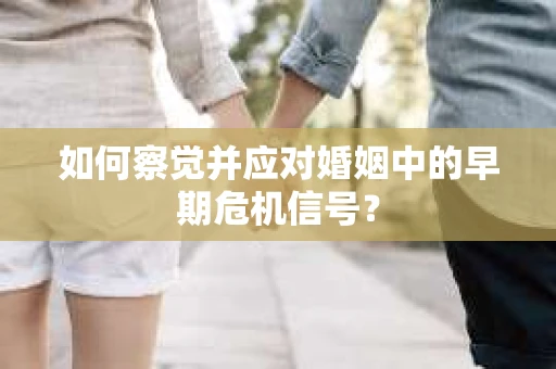 如何察觉并应对婚姻中的早期危机信号？