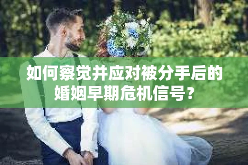 如何察觉并应对被分手后的婚姻早期危机信号？