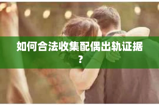 如何合法收集配偶出轨证据？